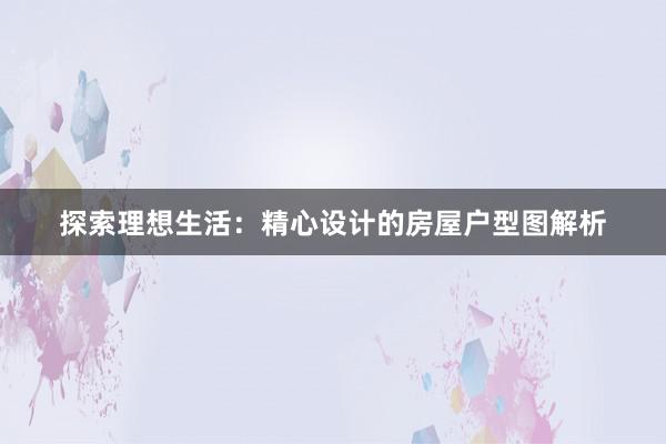 探索理想生活：精心设计的房屋户型图解析